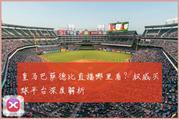 皇马巴萨德比直播哪里看？权威买球平台深度解析