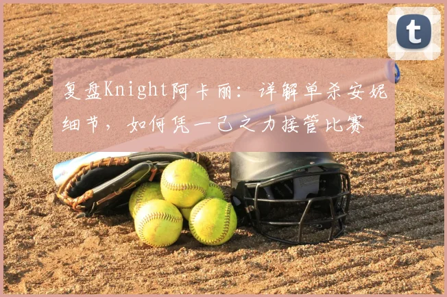 复盘Knight阿卡丽:详解单杀安妮细节,如何凭一己之力接管比赛