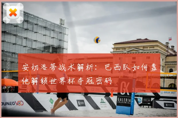 安切洛蒂战术解析：巴西队如何靠他解锁世界杯夺冠密码