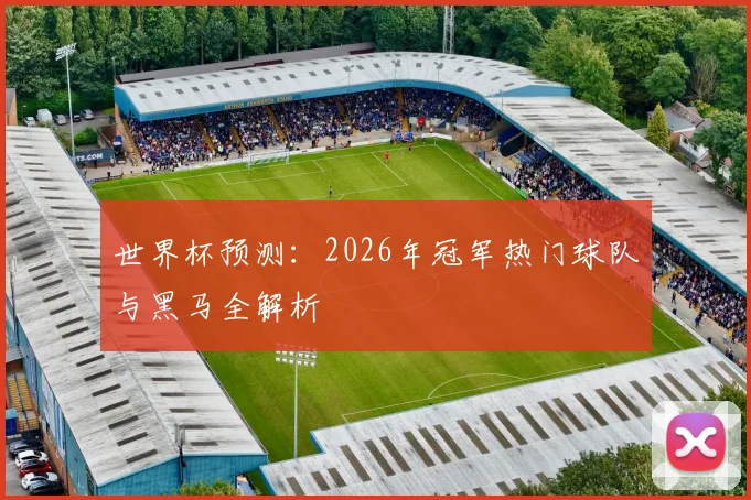 世界杯预测：2026年冠军热门球队与黑马全解析