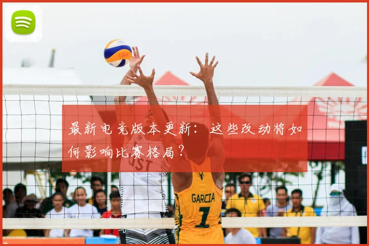 最新电竞版本更新：这些改动将如何影响比赛格局？