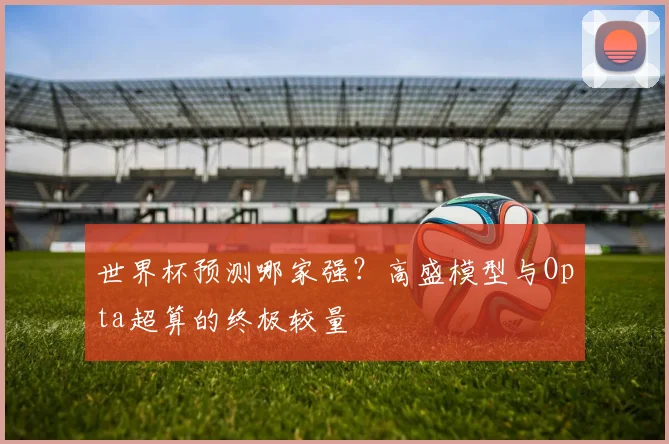 世界杯预测哪家强？高盛模型与Opta超算的终极较量