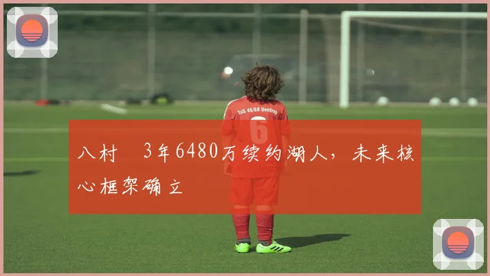八村塁3年6480万续约湖人，未来核心框架确立