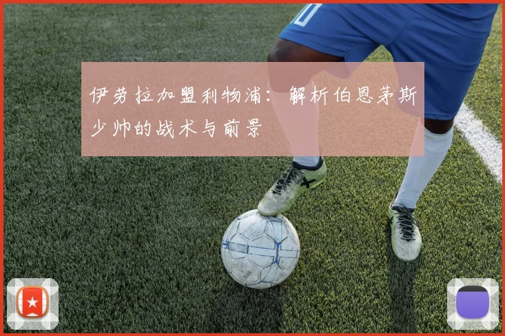 伊劳拉加盟利物浦:解析伯恩茅斯少帅的战术与前景