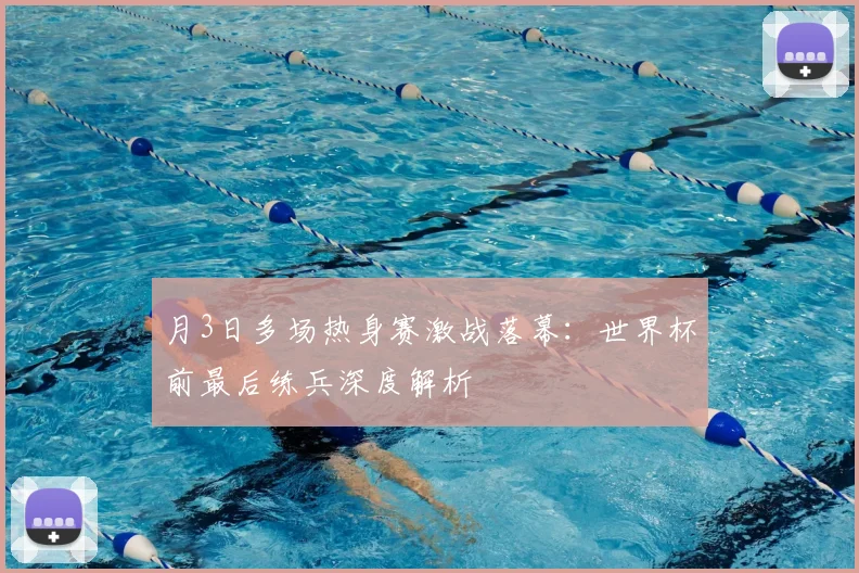 月3日多场热身赛激战落幕：世界杯前最后练兵深度解析
