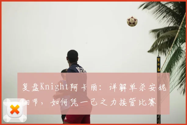 复盘Knight阿卡丽：详解单杀安妮细节，如何凭一己之力接管比赛