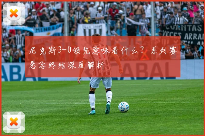 尼克斯3-0领先意味着什么?系列赛悬念终结深度解析