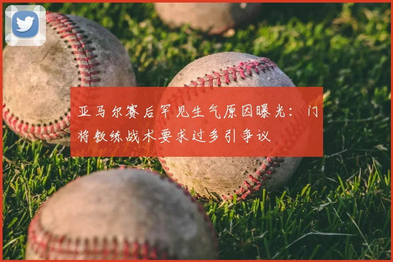 亚马尔赛后罕见生气原因曝光：门将教练战术要求过多引争议