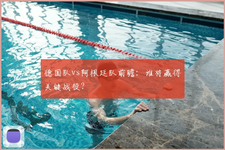 德国队vs阿根廷队前瞻：谁将赢得关键战役？