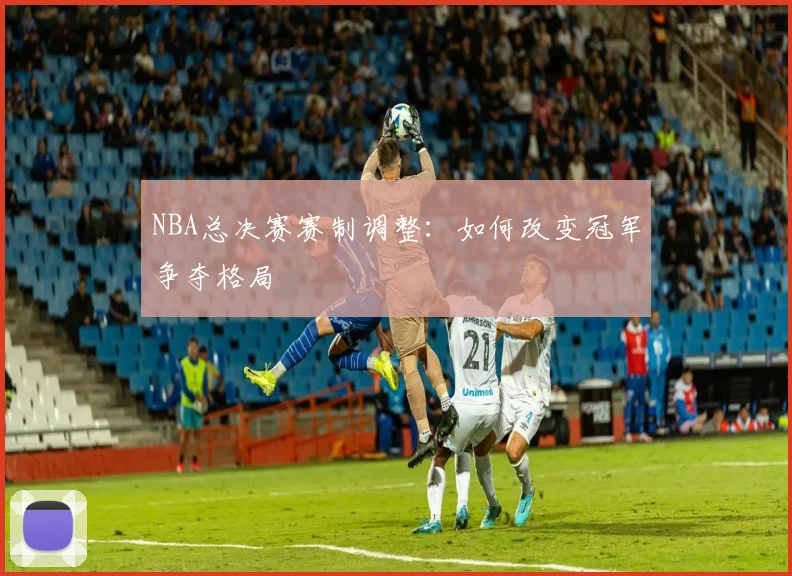 NBA总决赛赛制调整：如何改变冠军争夺格局