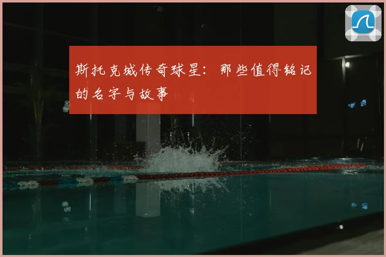 斯托克城传奇球星:那些值得铭记的名字与故事