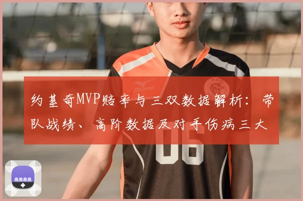 约基奇MVP赔率与三双数据解析：带队战绩、高阶数据及对手伤病三大关键因素深度分析