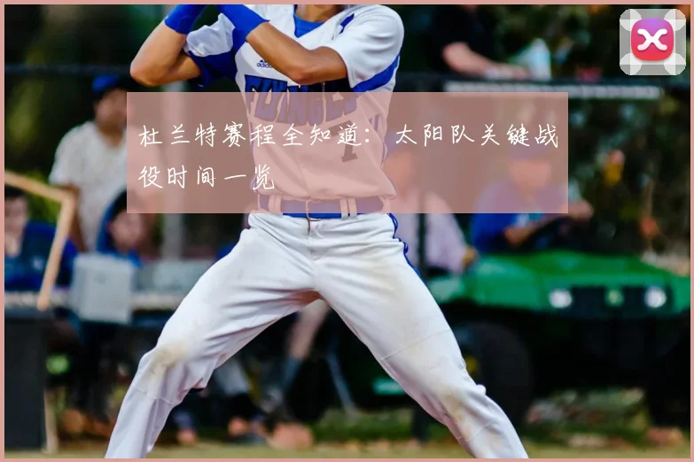杜兰特赛程全知道：太阳队关键战役时间一览