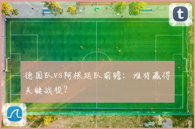 德国队vs阿根廷队前瞻：谁将赢得关键战役？