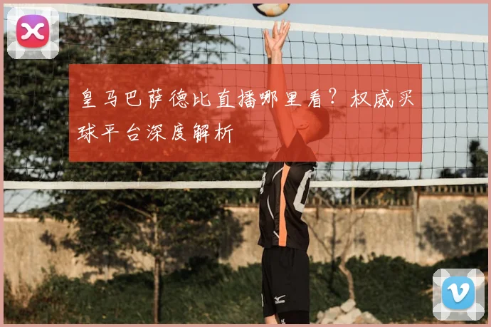 皇马巴萨德比直播哪里看？权威买球平台深度解析