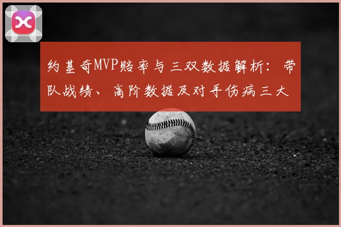 约基奇MVP赔率与三双数据解析:带队战绩、高阶数据及对手伤病三大关键因素深度分析