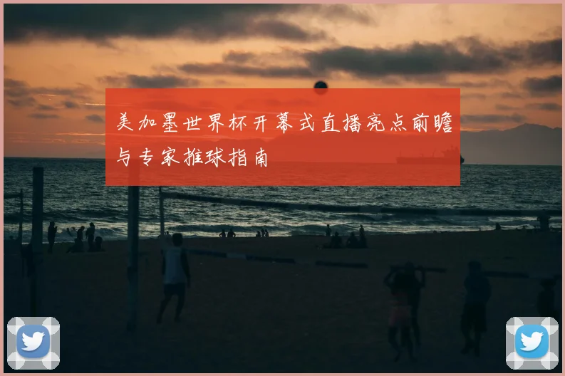 美加墨世界杯开幕式直播亮点前瞻与专家推球指南