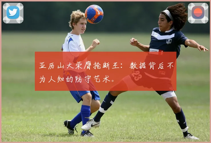亚历山大荣膺抢断王：数据背后不为人知的防守艺术。