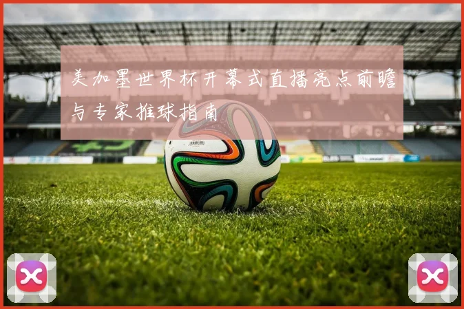 美加墨世界杯开幕式直播亮点前瞻与专家推球指南