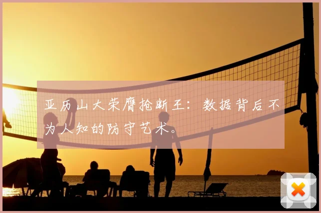 亚历山大荣膺抢断王：数据背后不为人知的防守艺术。