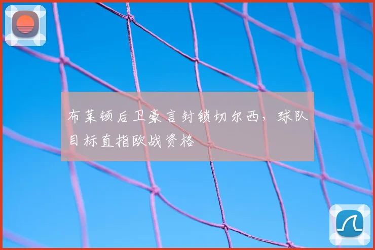 布莱顿后卫豪言封锁切尔西，球队目标直指欧战资格