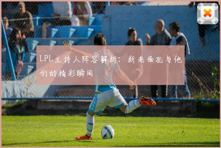LPL主持人阵容解析：新老面孔与他们的精彩瞬间