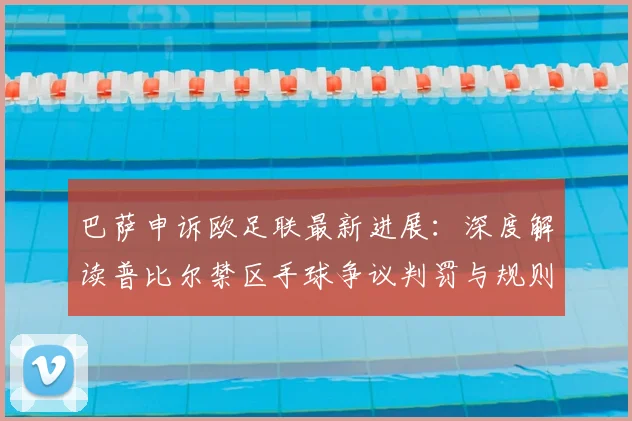 巴萨申诉欧足联最新进展:深度解读普比尔禁区手球争议判罚与规则