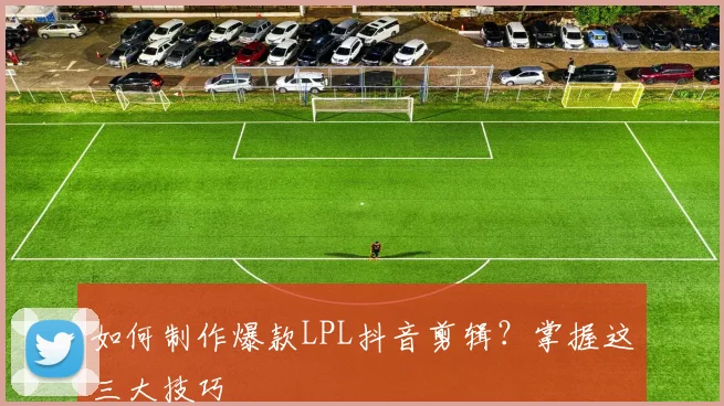 如何制作爆款LPL抖音剪辑？掌握这三大技巧