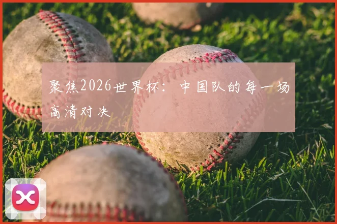 聚焦2026世界杯：中国队的每一场高清对决