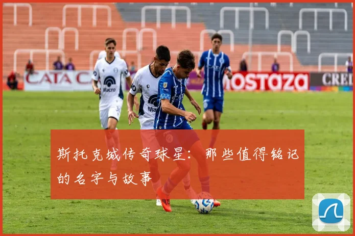 斯托克城传奇球星：那些值得铭记的名字与故事