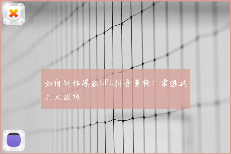 如何制作爆款LPL抖音剪辑？掌握这三大技巧