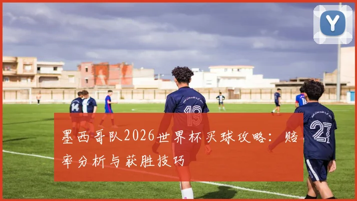 墨西哥队2026世界杯买球攻略：赔率分析与获胜技巧