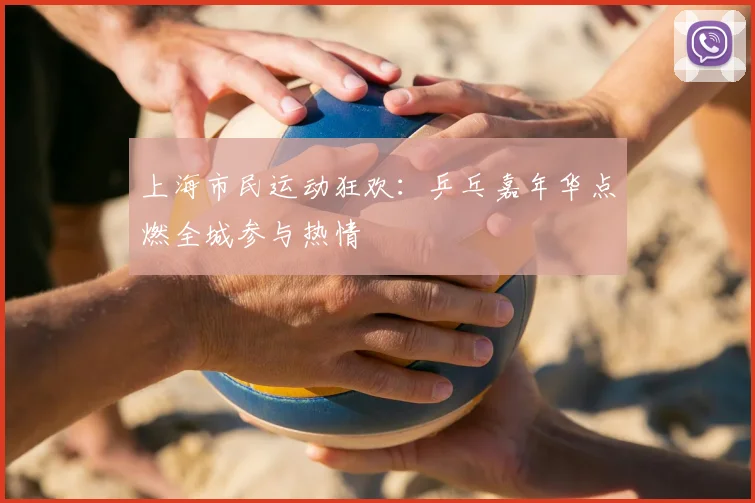 上海市民运动狂欢：乒乓嘉年华点燃全城参与热情