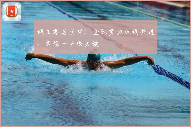 佩工赛后点评:全队努力双线并进,客场一分很关键