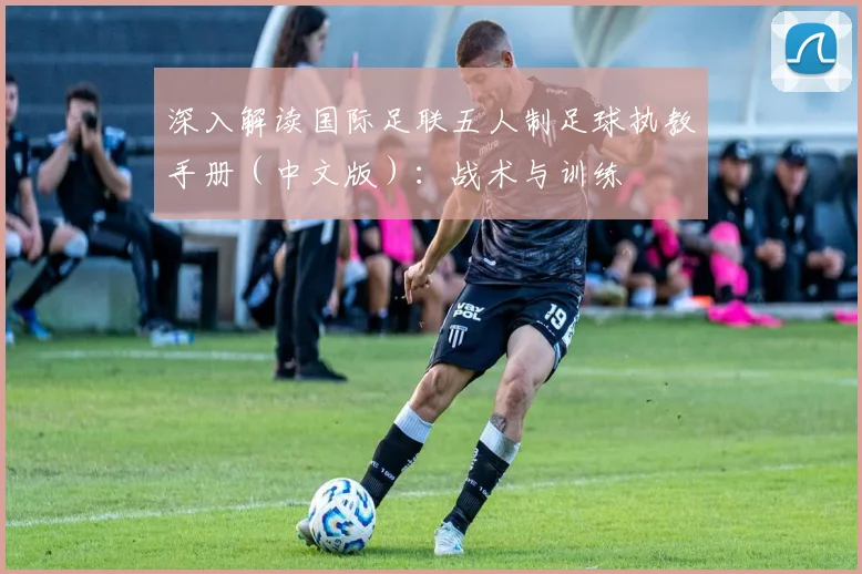 深入解读国际足联五人制足球执教手册（中文版）：战术与训练