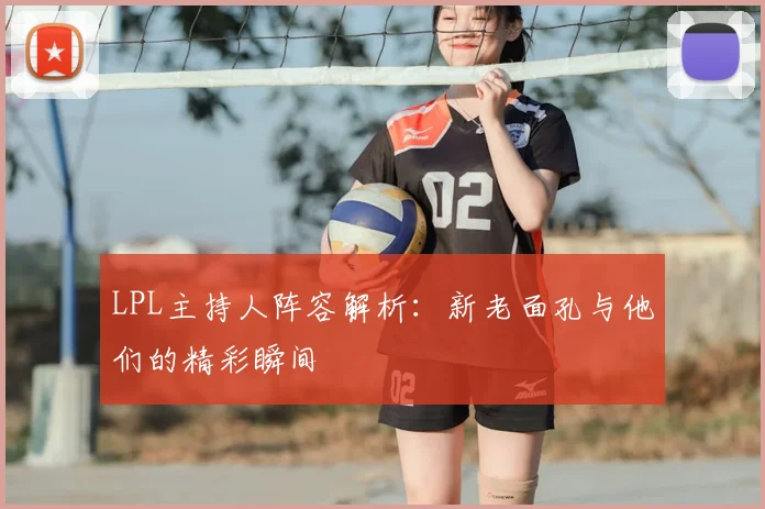 LPL主持人阵容解析：新老面孔与他们的精彩瞬间